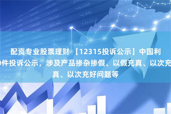 配资专业股票理财 【12315投诉公示】中国利郎新增10件投诉公示，涉及产品掺杂掺假、以假充真、以次充好问题等