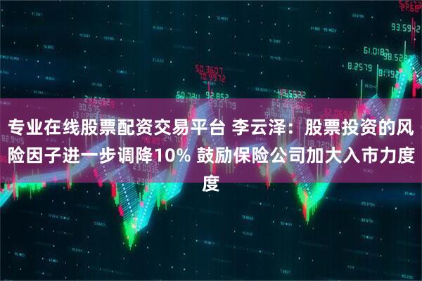 专业在线股票配资交易平台 李云泽：股票投资的风险因子进一步调降10% 鼓励保险公司加大入市力度