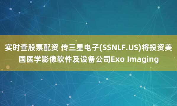 实时查股票配资 传三星电子(SSNLF.US)将投资美国医学影像软件及设备公司Exo Imaging