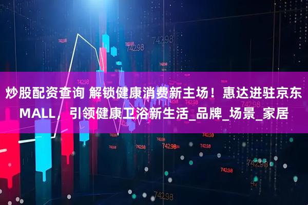 炒股配资查询 解锁健康消费新主场！惠达进驻京东MALL，引领健康卫浴新生活_品牌_场景_家居