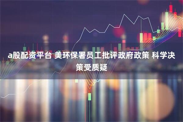 a股配资平台 美环保署员工批评政府政策 科学决策受质疑