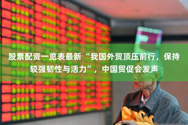 股票配资一览表最新 “我国外贸顶压前行，保持较强韧性与活力”，中国贸促会发声