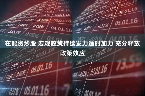 在配资炒股 宏观政策持续发力适时加力 充分释放政策效应