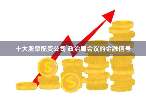 十大股票配资公司 政治局会议的金融信号