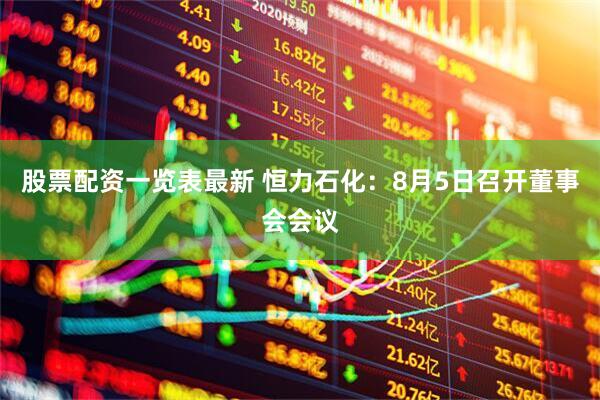 股票配资一览表最新 恒力石化：8月5日召开董事会会议