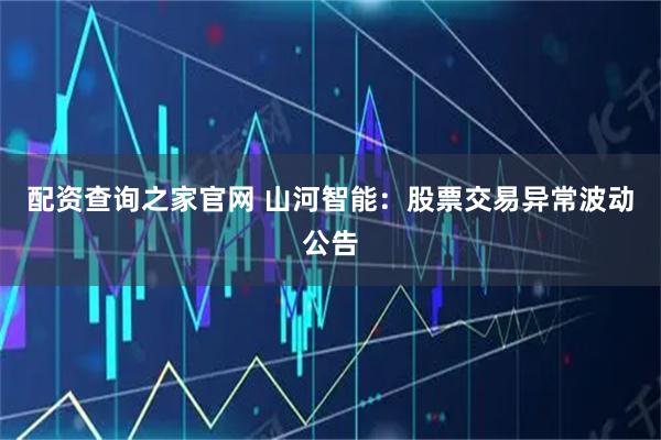 配资查询之家官网 山河智能：股票交易异常波动公告