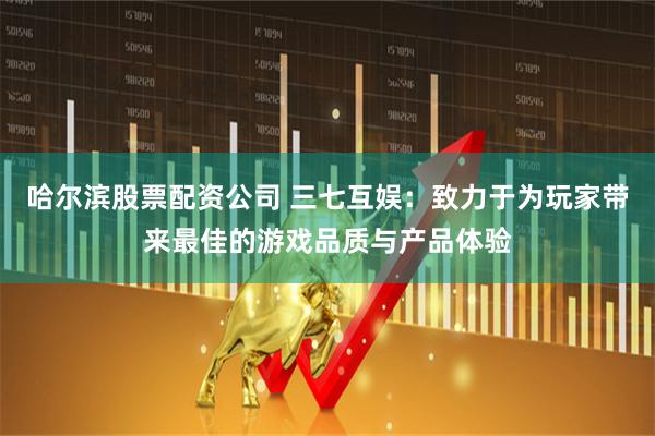 哈尔滨股票配资公司 三七互娱：致力于为玩家带来最佳的游戏品质与产品体验