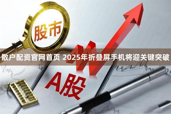 散户配资官网首页 2025年折叠屏手机将迎关键突破