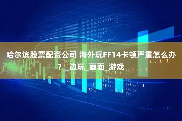 哈尔滨股票配资公司 海外玩FF14卡顿严重怎么办？_边玩_画面_游戏