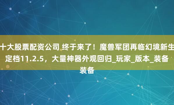 十大股票配资公司 终于来了！魔兽军团再临幻境新生定档11.2.5，大量神器外观回归_玩家_版本_装备