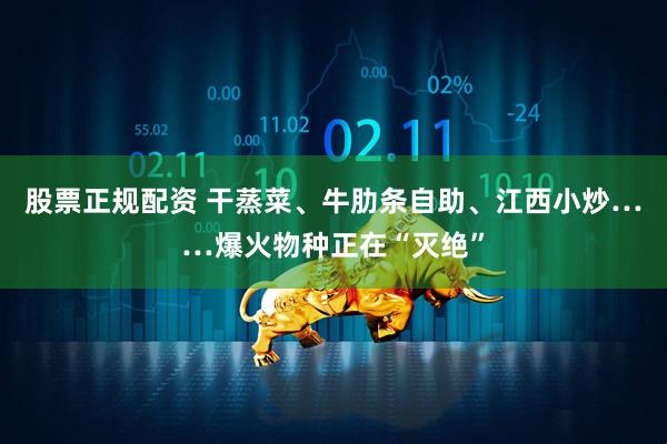 股票正规配资 干蒸菜、牛肋条自助、江西小炒……爆火物种正在“灭绝”