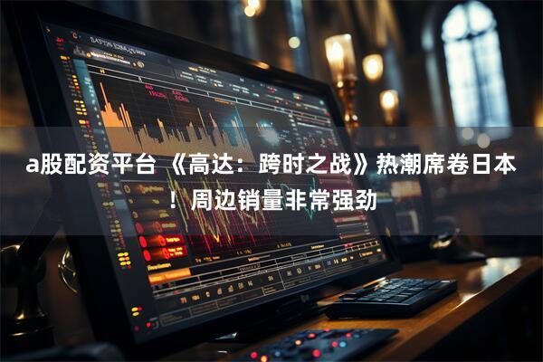 a股配资平台 《高达：跨时之战》热潮席卷日本！周边销量非常强劲