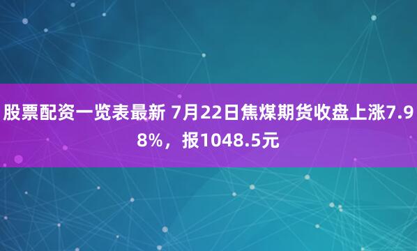 股票配资一览表最新 7月22日焦煤期货收盘上涨7.98%，报1048.5元