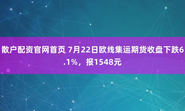 散户配资官网首页 7月22日欧线集运期货收盘下跌6.1%，报1548元