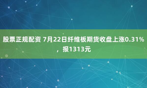 股票正规配资 7月22日纤维板期货收盘上涨0.31%，报1313元