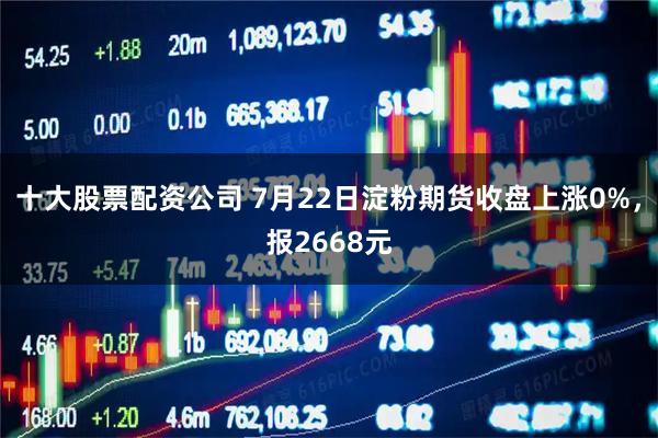 十大股票配资公司 7月22日淀粉期货收盘上涨0%，报2668元