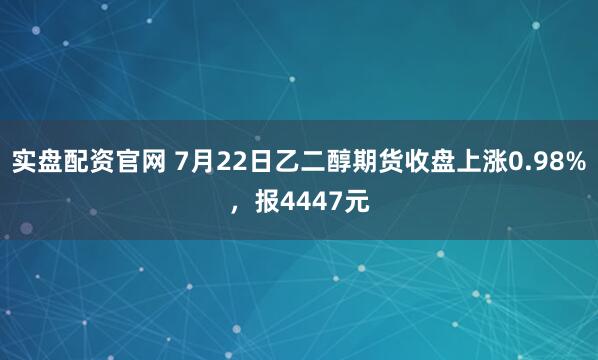 实盘配资官网 7月22日乙二醇期货收盘上涨0.98%，报4447元