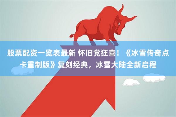 股票配资一览表最新 怀旧党狂喜！《冰雪传奇点卡重制版》复刻经典，冰雪大陆全新启程