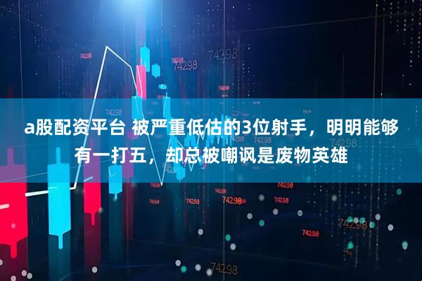 a股配资平台 被严重低估的3位射手，明明能够有一打五，却总被嘲讽是废物英雄