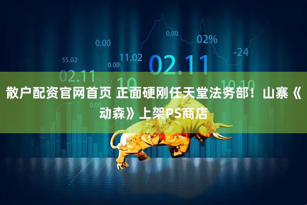 散户配资官网首页 正面硬刚任天堂法务部！山寨《动森》上架PS商店