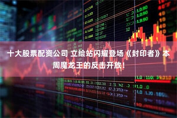 十大股票配资公司 立绘站闪耀登场《封印者》本周魔龙王的反击开放！