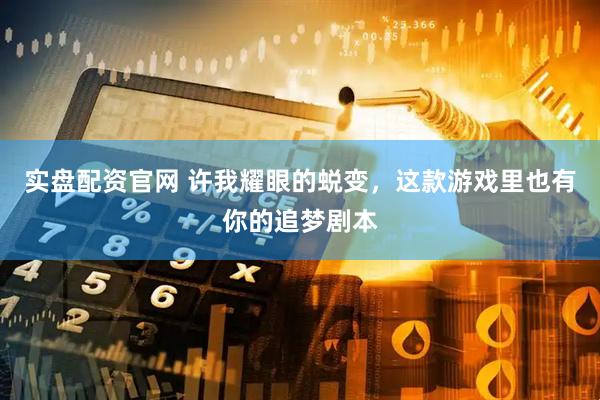 实盘配资官网 许我耀眼的蜕变，这款游戏里也有你的追梦剧本
