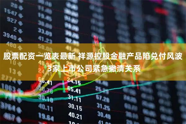股票配资一览表最新 祥源控股金融产品陷兑付风波 3家上市公司紧急撇清关系