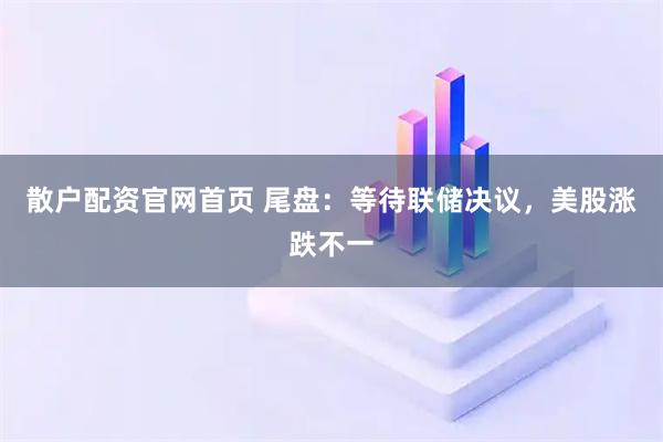 散户配资官网首页 尾盘:等待联储决议,美股涨跌不一