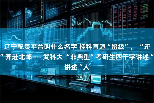 辽宁配资平台叫什么名字 挂科直趋“留级”， “逆袭”奔赴北邮—— 武科大 “非典型”考研生四千字讲述“人