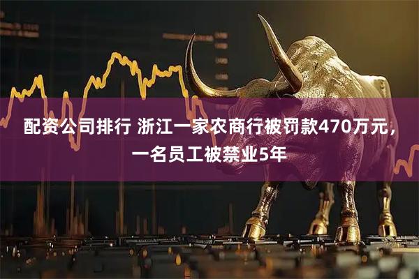 配资公司排行 浙江一家农商行被罚款470万元，一名员工被禁业5年