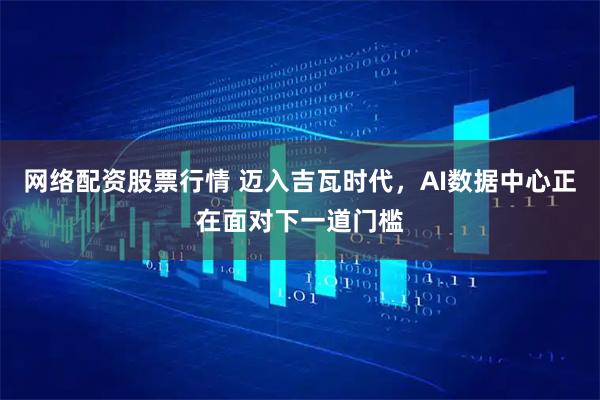 网络配资股票行情 迈入吉瓦时代，AI数据中心正在面对下一道门槛