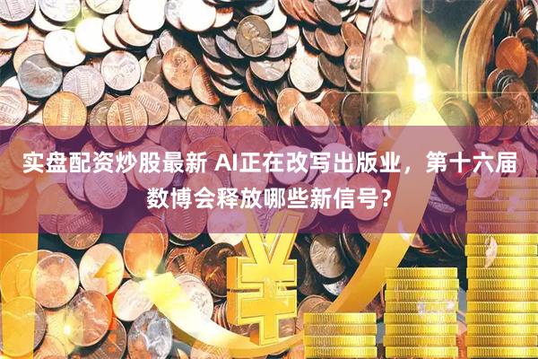 实盘配资炒股最新 AI正在改写出版业，第十六届数博会释放哪些新信号？